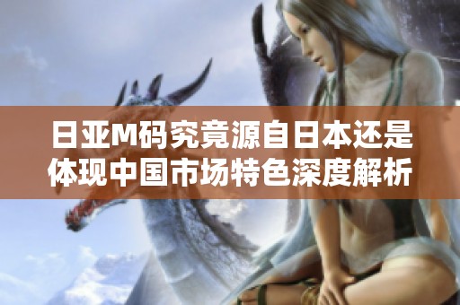 日亚M码究竟源自日本还是体现中国市场特色深度解析