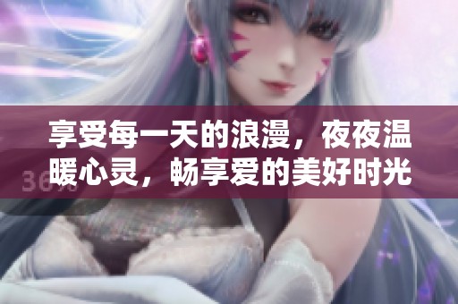 享受每一天的浪漫，夜夜温暖心灵，畅享爱的美好时光