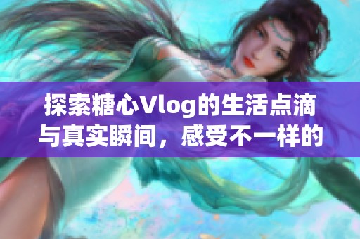 探索糖心Vlog的生活点滴与真实瞬间，感受不一样的美好时光