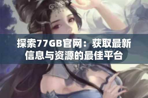 探索77GB官网：获取最新信息与资源的最佳平台
