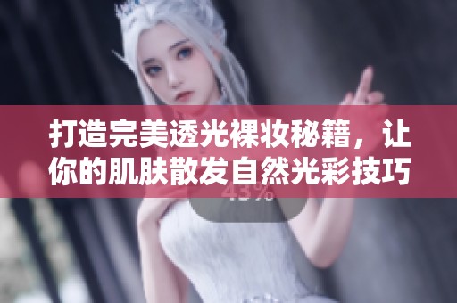 打造完美透光裸妆秘籍，让你的肌肤散发自然光彩技巧分享