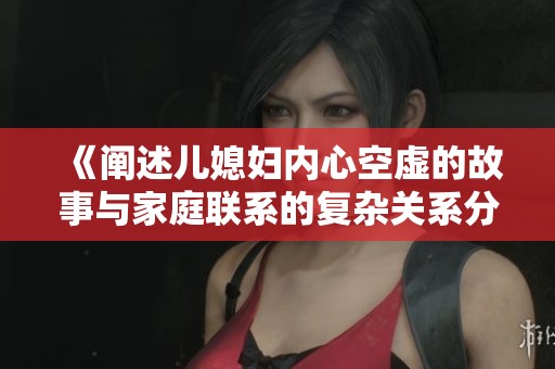 《阐述儿媳妇内心空虚的故事与家庭联系的复杂关系分析》
