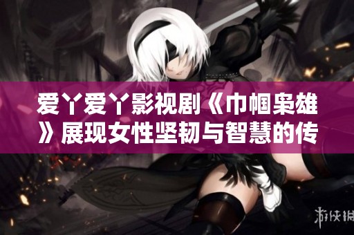 爱丫爱丫影视剧《巾帼枭雄》展现女性坚韧与智慧的传奇故事