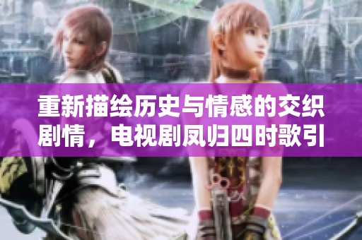 重新描绘历史与情感的交织剧情，电视剧凤归四时歌引领观众进入古风世界