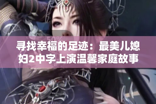 寻找幸福的足迹：最美儿媳妇2中字上演温馨家庭故事