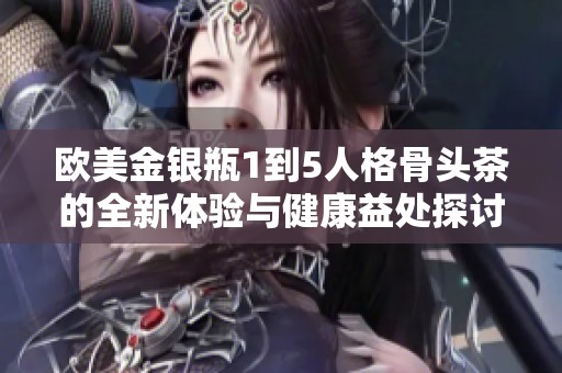 欧美金银瓶1到5人格骨头茶的全新体验与健康益处探讨