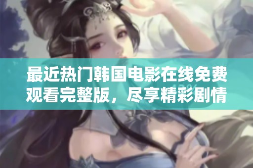 最近热门韩国电影在线免费观看完整版，尽享精彩剧情与视觉盛宴