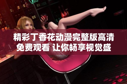 精彩丁香花动漫完整版高清免费观看 让你畅享视觉盛宴