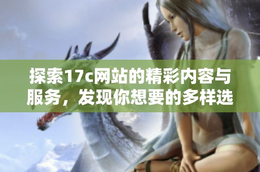 探索17c网站的精彩内容与服务，发现你想要的多样选择与精彩体验