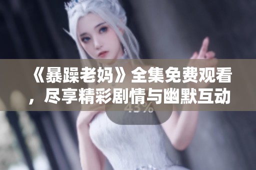《暴躁老妈》全集免费观看，尽享精彩剧情与幽默互动的家庭喜剧体验
