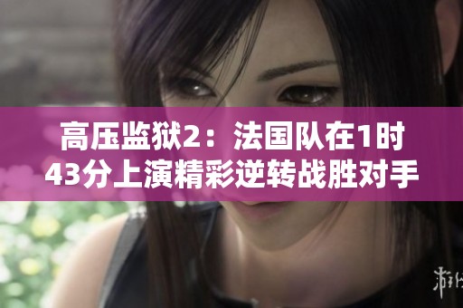 高压监狱2：法国队在1时43分上演精彩逆转战胜对手的精彩时刻