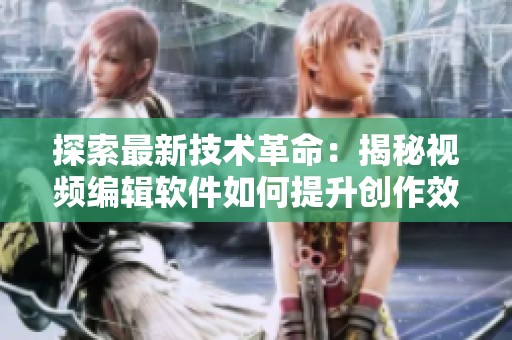 探索最新技术革命：揭秘视频编辑软件如何提升创作效率和质量