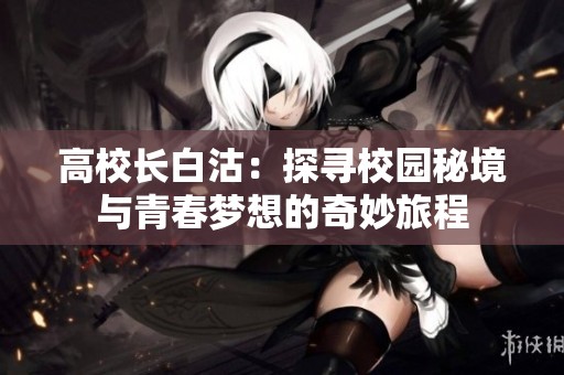 高校长白沽：探寻校园秘境与青春梦想的奇妙旅程