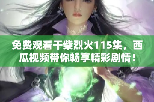 免费观看干柴烈火115集，西瓜视频带你畅享精彩剧情！