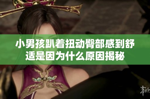 小男孩趴着扭动臀部感到舒适是因为什么原因揭秘