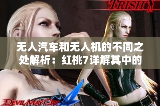 无人汽车和无人机的不同之处解析：红桃7详解其中的关键要素