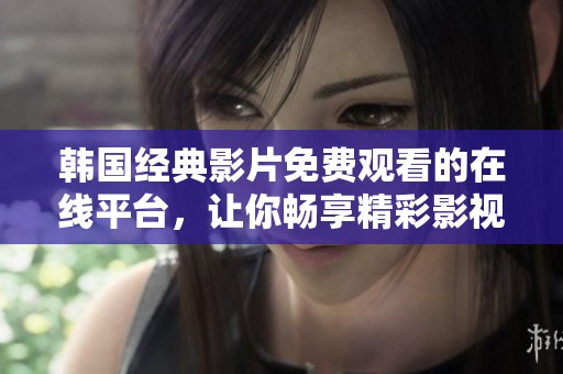 韩国经典影片免费观看的在线平台，让你畅享精彩影视体验