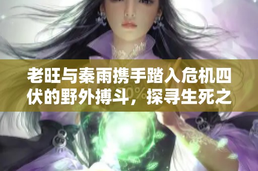 老旺与秦雨携手踏入危机四伏的野外搏斗，探寻生死之间的激烈较量