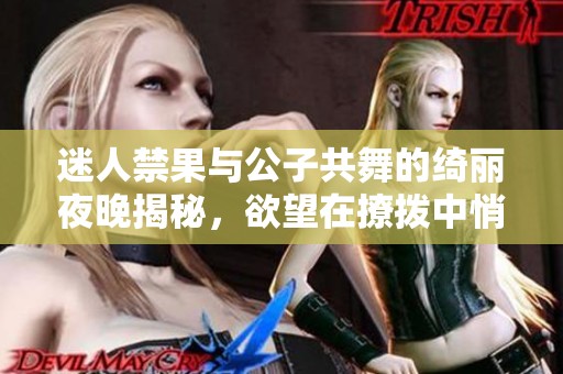 迷人禁果与公子共舞的绮丽夜晚揭秘，欲望在撩拨中悄然绽放