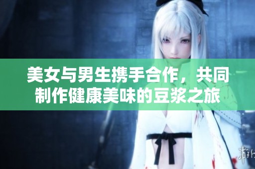 美女与男生携手合作，共同制作健康美味的豆浆之旅