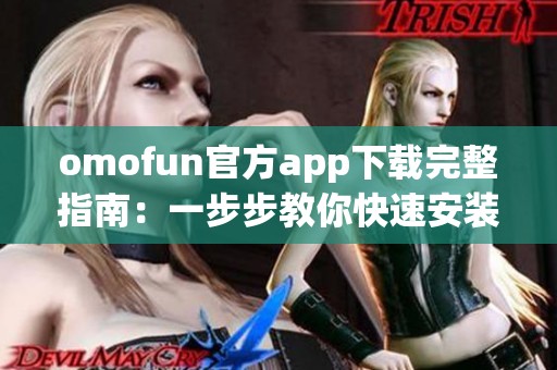 omofun官方app下载完整指南：一步步教你快速安装与使用方法