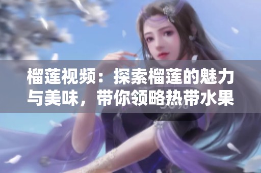 榴莲视频：探索榴莲的魅力与美味，带你领略热带水果的独特风情