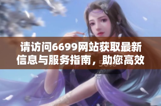 请访问6699网站获取最新信息与服务指南，助您高效生活与工作