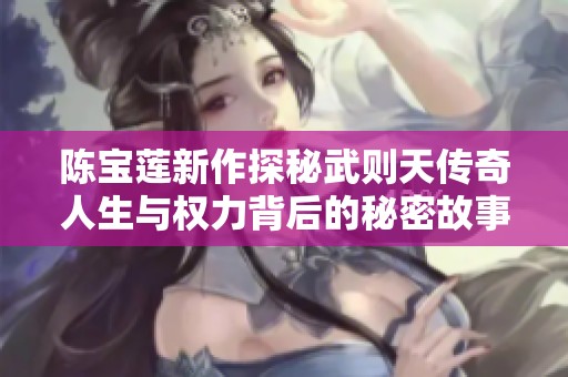 陈宝莲新作探秘武则天传奇人生与权力背后的秘密故事
