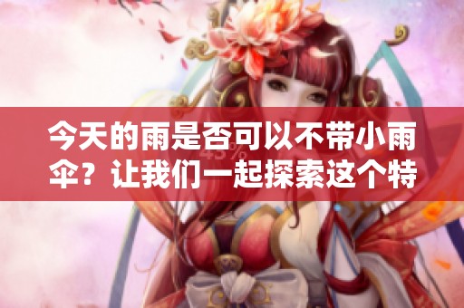 今天的雨是否可以不带小雨伞？让我们一起探索这个特别的日子吧！
