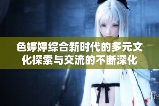 色婷婷综合新时代的多元文化探索与交流的不断深化