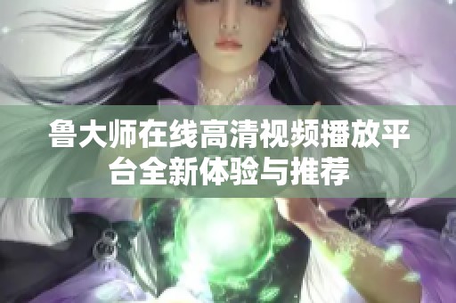 鲁大师在线高清视频播放平台全新体验与推荐