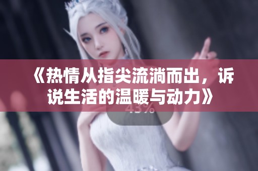 《热情从指尖流淌而出，诉说生活的温暖与动力》