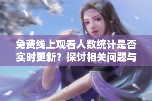 免费线上观看人数统计是否实时更新？探讨相关问题与解答