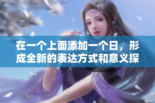 在一个上面添加一个日，形成全新的表达方式和意义探讨