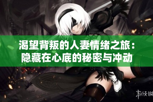 渴望背叛的人妻情绪之旅：隐藏在心底的秘密与冲动