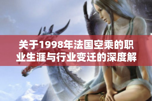 关于1998年法国空乘的职业生涯与行业变迁的深度解析
