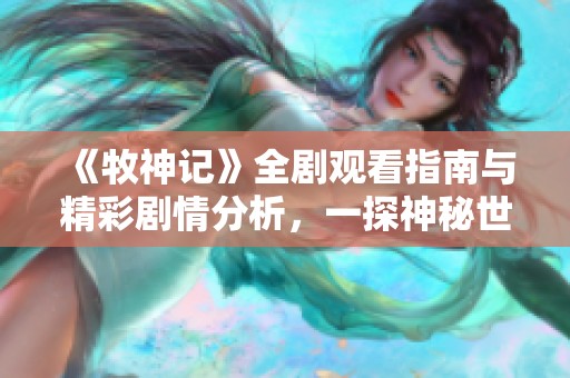 《牧神记》全剧观看指南与精彩剧情分析，一探神秘世界的魅力所在