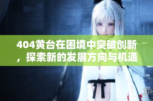 404黄台在困境中突破创新，探索新的发展方向与机遇