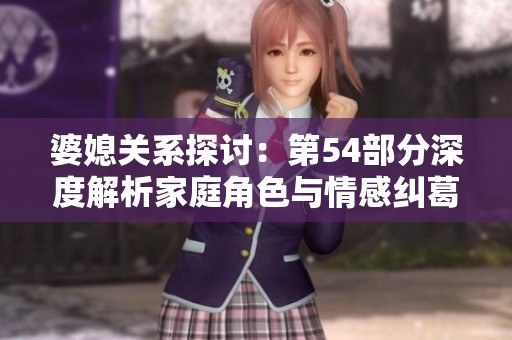 婆媳关系探讨：第54部分深度解析家庭角色与情感纠葛