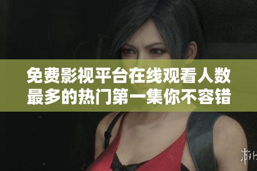 免费影视平台在线观看人数最多的热门第一集你不容错过