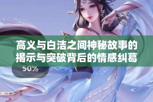 高义与白洁之间神秘故事的揭示与突破背后的情感纠葛与冲突分析