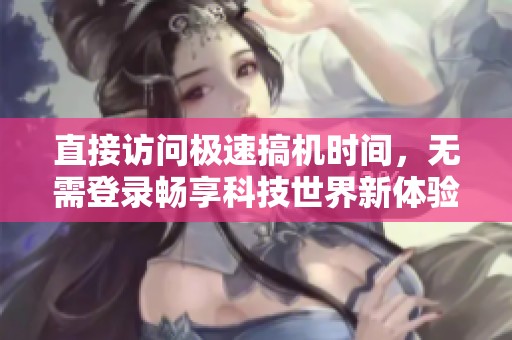 直接访问极速搞机时间，无需登录畅享科技世界新体验
