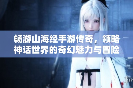 畅游山海经手游传奇，领略神话世界的奇幻魅力与冒险之旅