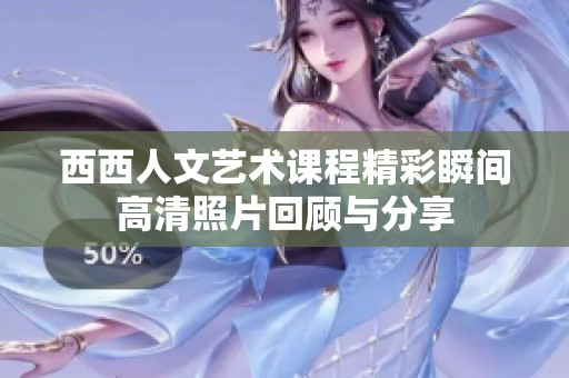 西西人文艺术课程精彩瞬间高清照片回顾与分享