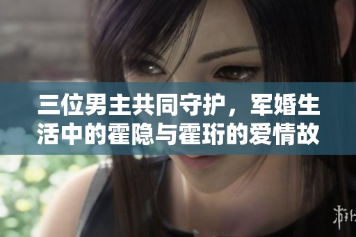 三位男主共同守护，军婚生活中的霍隐与霍珩的爱情故事