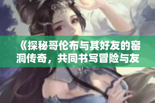 《探秘哥伦布与其好友的窑洞传奇，共同书写冒险与友情的双重人生》