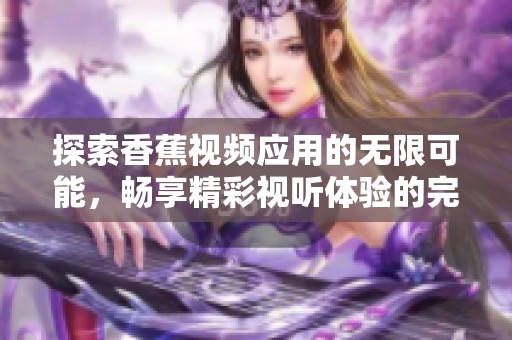 探索香蕉视频应用的无限可能，畅享精彩视听体验的完美选择
