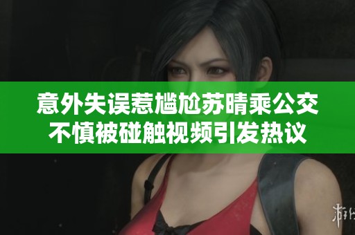 意外失误惹尴尬苏晴乘公交不慎被碰触视频引发热议