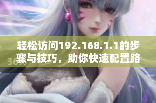轻松访问192.168.1.1的步骤与技巧，助你快速配置路由器设置