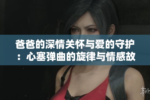 爸爸的深情关怀与爱的守护：心塞弹曲的旋律与情感故事